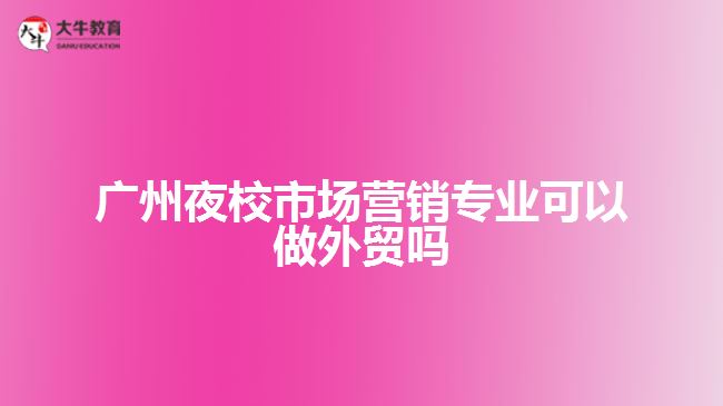 廣州夜校市場(chǎng)營(yíng)銷(xiāo)專(zhuān)業(yè)可以做外貿(mào)嗎