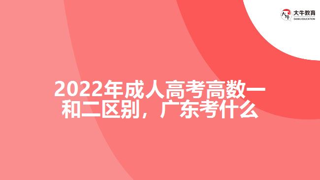 2022年成人高考高數(shù)一和二區(qū)別，廣東考什么