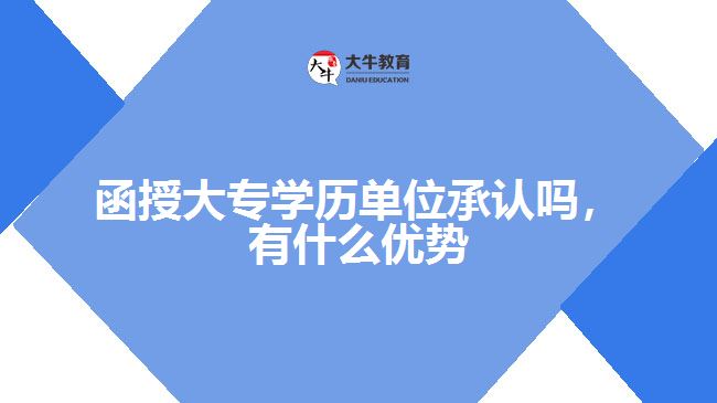 函授大專學(xué)歷單位承認(rèn)嗎，有什么優(yōu)勢