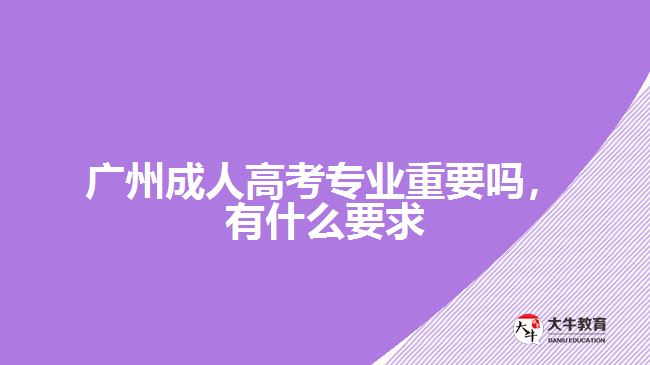 廣州成人高考專業(yè)重要嗎，有什么要求