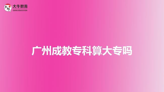 廣州成教專(zhuān)科算大專(zhuān)嗎