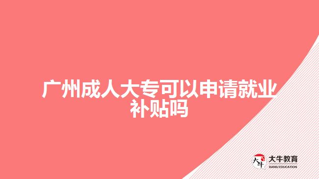 廣州成人大?？梢陨暾?qǐng)就業(yè)補(bǔ)貼嗎