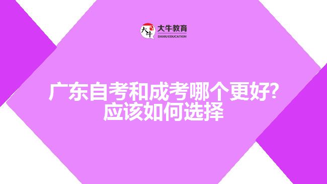 廣東自考和成考哪個更好?應該如何選擇
