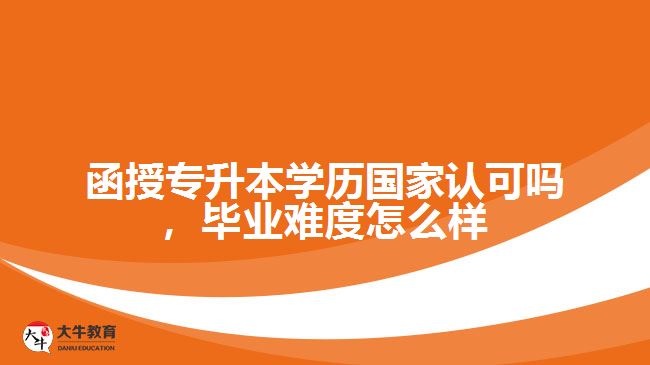 函授專升本學(xué)歷國家認可嗎，畢業(yè)難度怎么樣