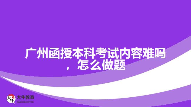 廣州函授本科考試內(nèi)容難嗎，怎么做題