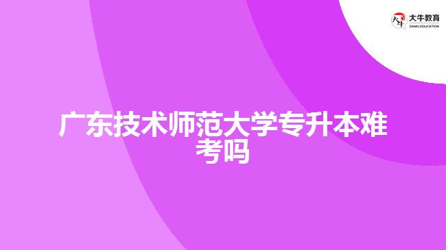 廣東技術(shù)師范大學專升本難考嗎