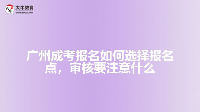 廣州成考報(bào)名如何選擇報(bào)名點(diǎn)，審核要注意什么
