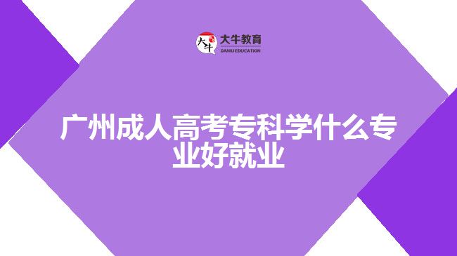 廣州成人高考專(zhuān)科學(xué)什么專(zhuān)業(yè)好就業(yè)