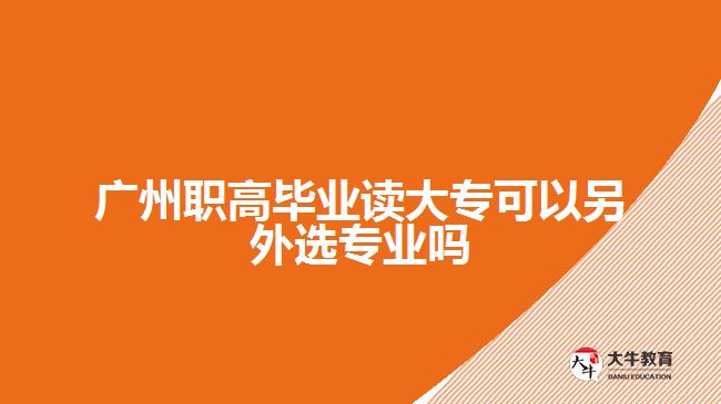 廣州職高畢業(yè)讀大?？梢粤硗膺x專業(yè)嗎