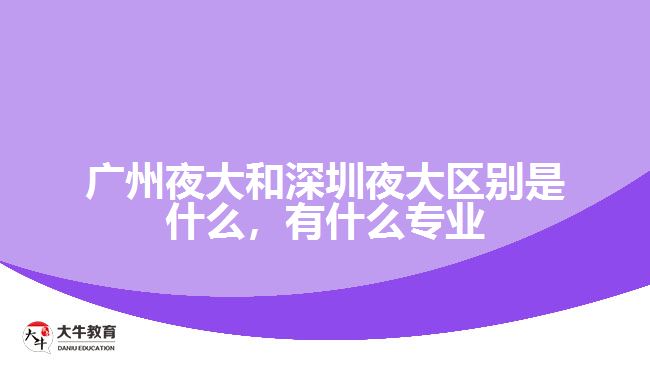 廣州夜大和深圳夜大區(qū)別是什么，有什么專業(yè)