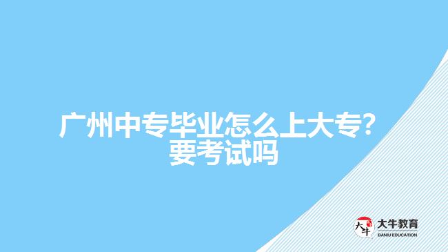 廣州中專畢業(yè)怎么上大專？要考試嗎