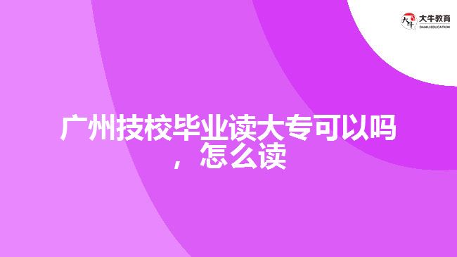廣州技校畢業(yè)讀大專可以嗎，怎么讀