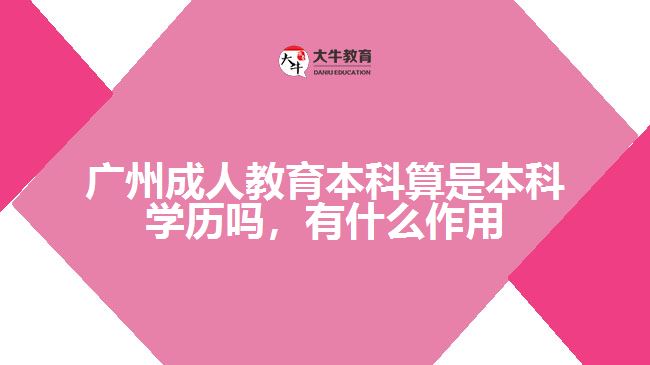 廣州成人教育本科算是本科學(xué)歷嗎，有什么作用