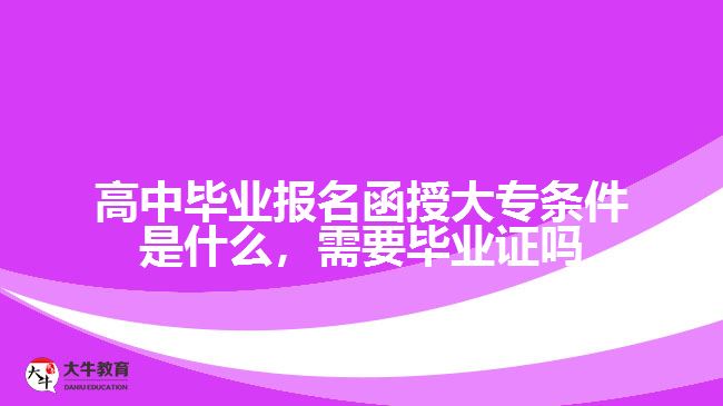 高中畢業(yè)報(bào)名函授大專條件是什么，需要畢業(yè)證嗎