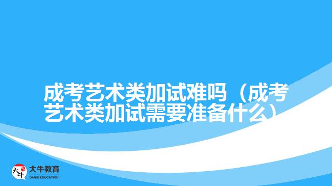 成考藝術(shù)類(lèi)加試難嗎（成考藝術(shù)類(lèi)加試需要準(zhǔn)備什么）