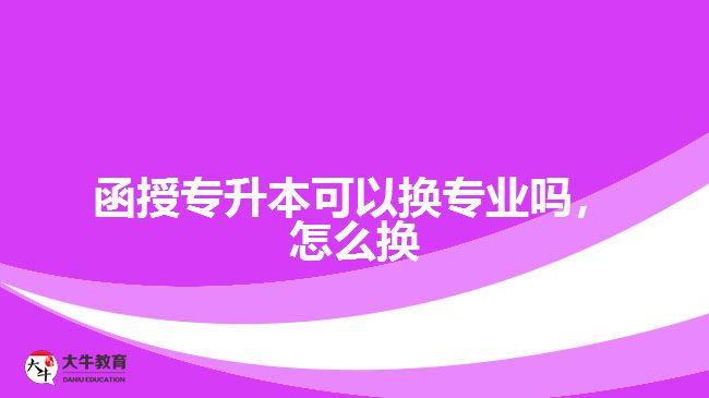 函授專升本可以換專業(yè)嗎，怎么換