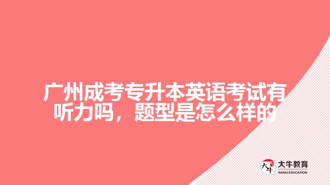 廣州成考專升本英語考試有聽力嗎，題型是怎么樣的