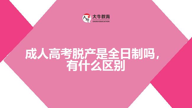 成人高考脫產(chǎn)是全日制嗎，有什么區(qū)別