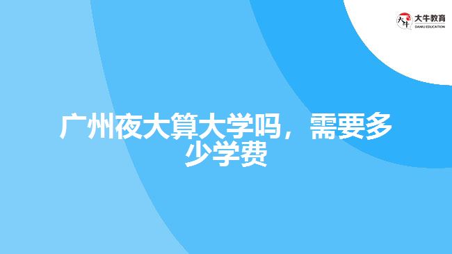 廣州夜大算大學(xué)嗎，需要多少學(xué)費(fèi)