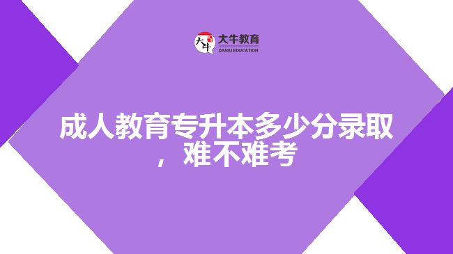 成人教育專升本多少分錄取，難不難考