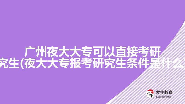 廣州夜大大?？梢灾苯涌佳芯可?夜大大專報(bào)考研究生條件是什么)