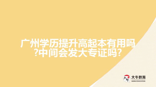 廣州學(xué)歷提升高起本有用嗎?中間會(huì)發(fā)大專證嗎?