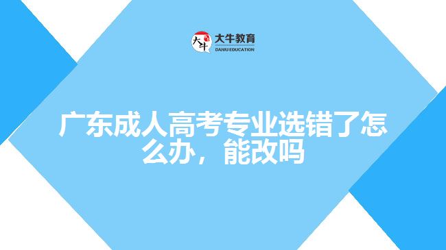 廣東成人高考專業(yè)選錯了怎么辦，能改嗎
