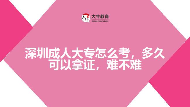 深圳成人大專怎么考，多久可以拿證，難不難