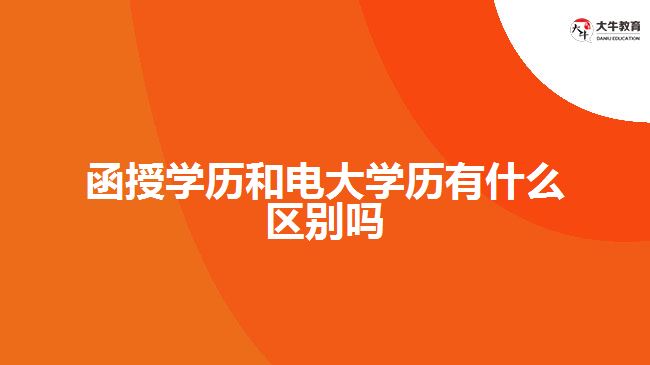 函授學歷和電大學歷有什么區(qū)別嗎