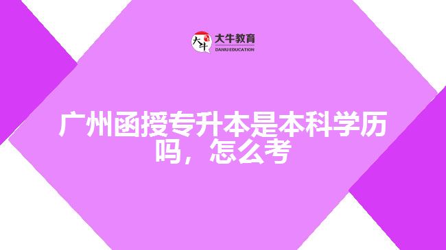 廣州函授專升本是本科學(xué)歷嗎，怎么考