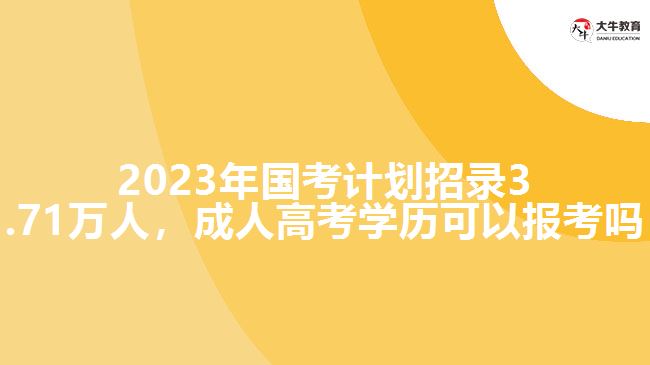 2023年國考計劃招錄3.71萬人，成人高考學歷可以報考嗎