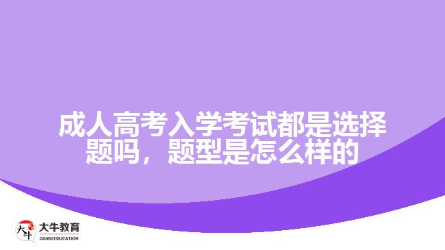 成人高考入學(xué)考試都是選擇題嗎，題型是怎么樣的