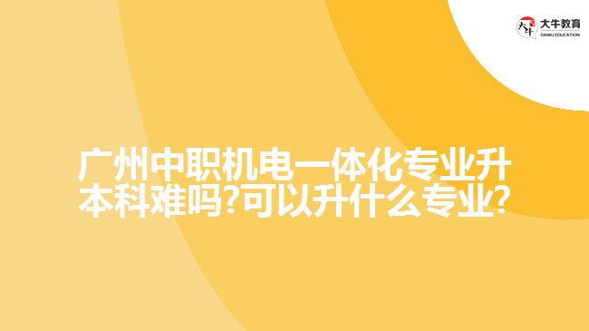 廣州中職機(jī)電一體化專(zhuān)業(yè)升本科難嗎?可以升什么專(zhuān)業(yè)?