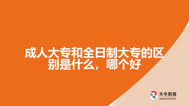 成人大專和全日制大專的區(qū)別是什么，哪個好