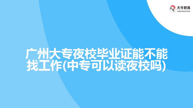 廣州大專夜校畢業(yè)證能不能找工作(中?？梢宰x夜校嗎)