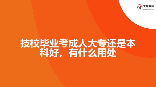 技校畢業(yè)考成人大專還是本科好，有什么用處