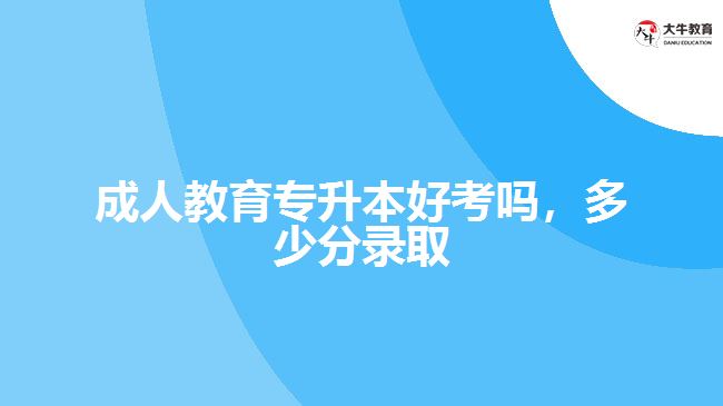 成人教育專升本好考嗎，多少分錄取