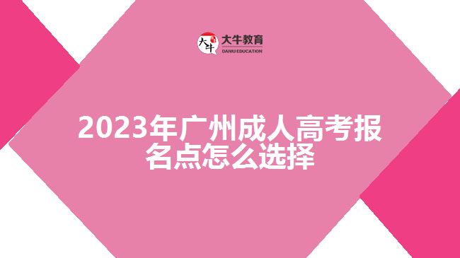 2023年廣州成人高考報名點(diǎn)怎么選擇