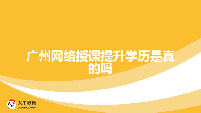 廣州網(wǎng)絡(luò)授課提升學歷是真的嗎