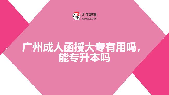 廣州成人函授大專有用嗎，能專升本嗎
