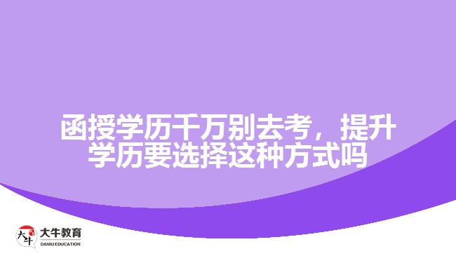 函授學(xué)歷千萬別去考，提升學(xué)歷要選擇這種方式嗎
