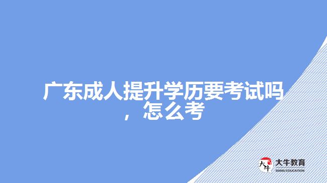 廣東成人提升學歷要考試嗎，怎么考
