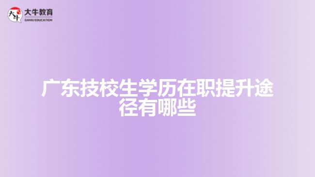廣東技校生學歷在職提升途徑有哪些