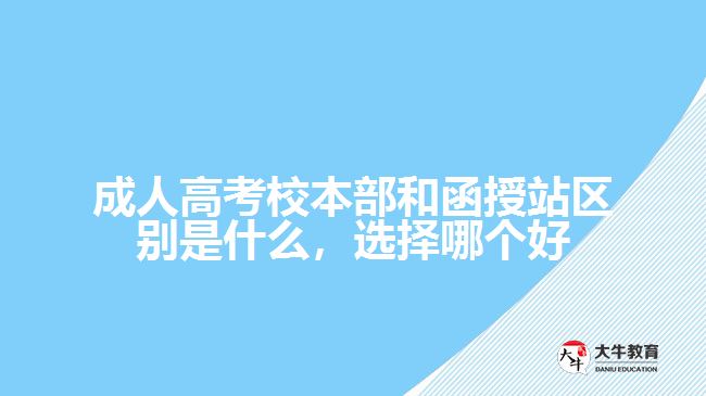 成人高考校本部和函授站區(qū)別是什么，選擇哪個(gè)好