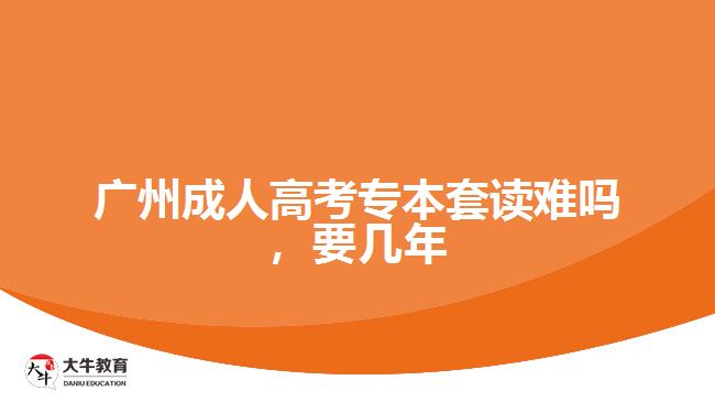 廣州成人高考專本套讀難嗎，要幾年