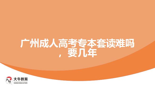 廣州成人高考專本套讀難嗎，要幾年