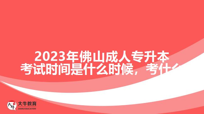 2023年佛山成人專升本考試時(shí)間是什么時(shí)候，考什么