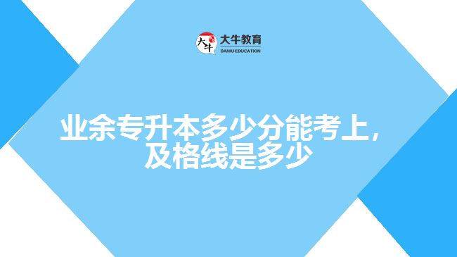 業(yè)余專升本多少分能考上，及格線是多少