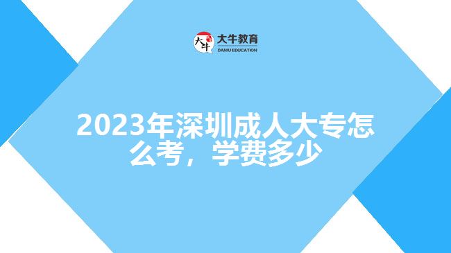 2023年深圳成人大專怎么考，學(xué)費(fèi)多少