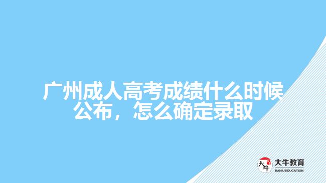 廣州成人高考成績(jī)什么時(shí)候公布，怎么確定錄取